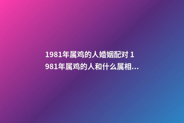 1981年属鸡的人婚姻配对 1981年属鸡的人和什么属相相配